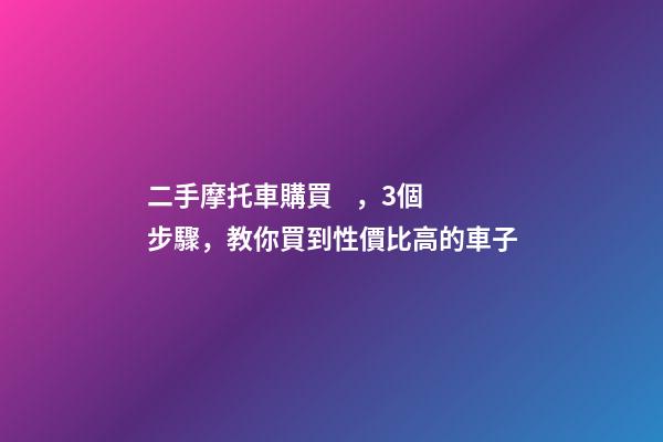 二手摩托車購買，3個步驟，教你買到性價比高的車子